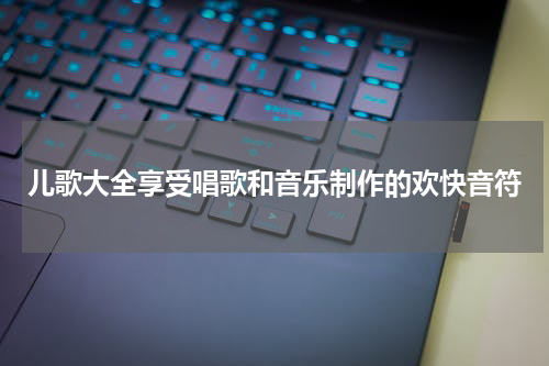 儿歌大全享受唱歌和音乐制作的欢快音符