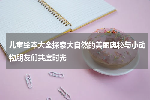 儿童绘本大全探索大自然的美丽奥秘与小动物朋友们共度时光