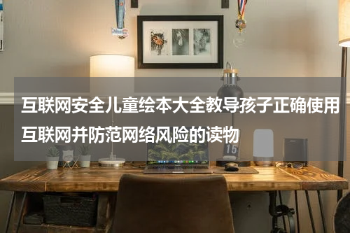 互联网安全儿童绘本大全教导孩子正确使用互联网并防范网络风险的读物