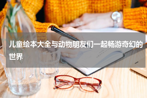 儿童绘本大全与动物朋友们一起畅游奇幻的世界