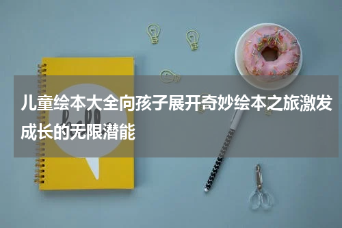 儿童绘本大全向孩子展开奇妙绘本之旅激发成长的无限潜能