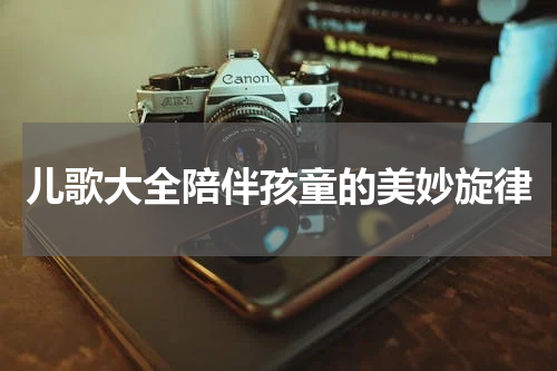 儿歌大全陪伴孩童的美妙旋律