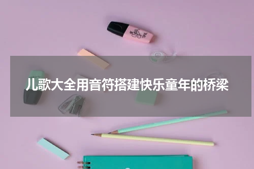 儿歌大全用音符搭建快乐童年的桥梁