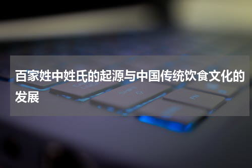 百家姓中姓氏的起源与中国传统饮食文化的发展