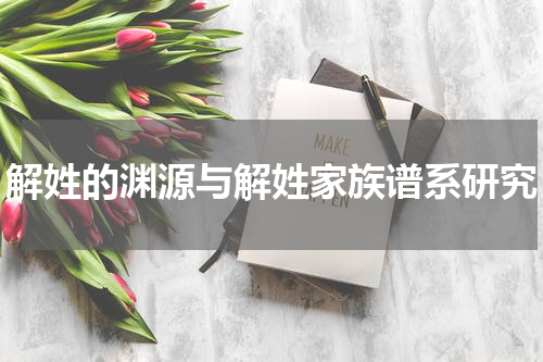 解姓的渊源与解姓家族谱系研究