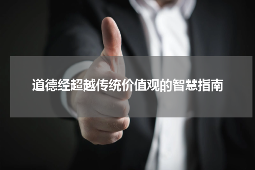 道德经超越传统价值观的智慧指南