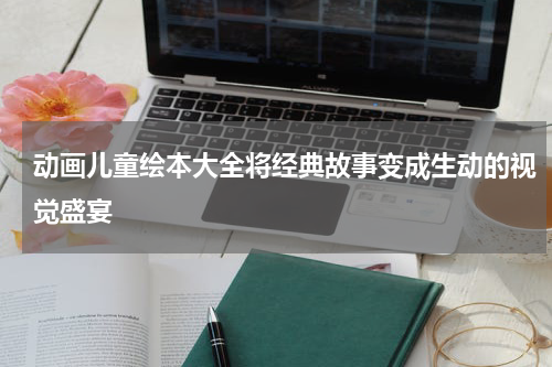 动画儿童绘本大全将经典故事变成生动的视觉盛宴