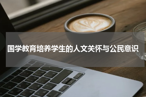 国学教育培养学生的人文关怀与公民意识