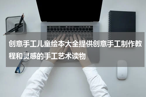 创意手工儿童绘本大全提供创意手工制作教程和灵感的手工艺术读物