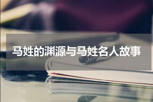 马姓的渊源与马姓名人故事