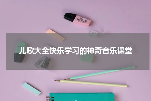 儿歌大全快乐学习的神奇音乐课堂