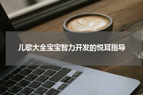 儿歌大全宝宝智力开发的悦耳指导