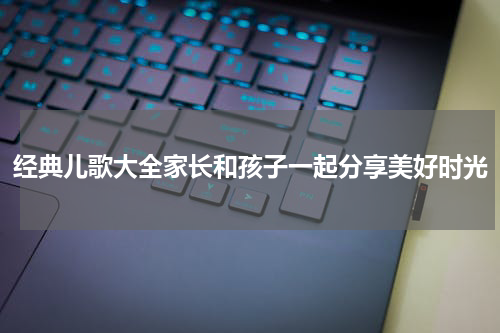 经典儿歌大全家长和孩子一起分享美好时光