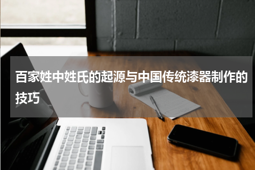 百家姓中姓氏的起源与中国传统漆器制作的技巧