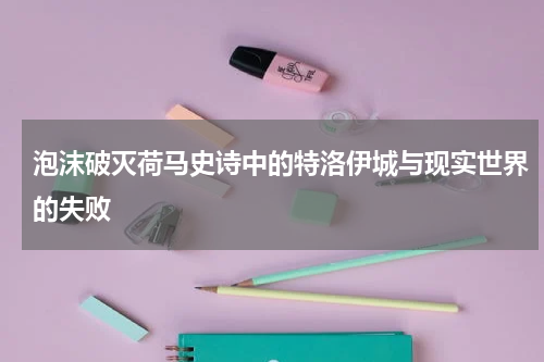 泡沫破灭荷马史诗中的特洛伊城与现实世界的失败