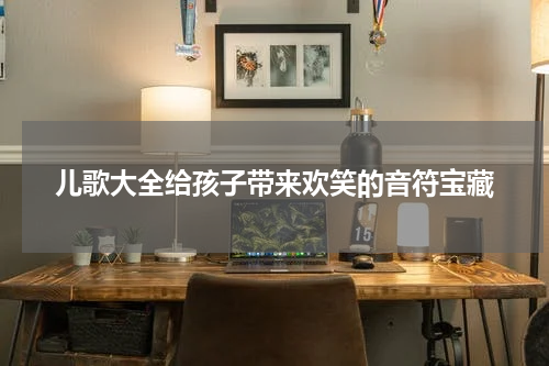 儿歌大全给孩子带来欢笑的音符宝藏
