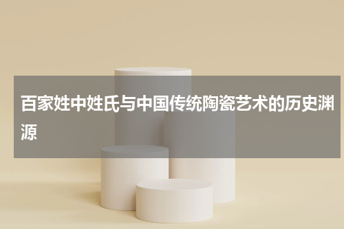 百家姓中姓氏与中国传统陶瓷艺术的历史渊源