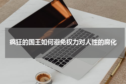 疯狂的国王如何避免权力对人性的腐化