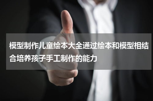 模型制作儿童绘本大全通过绘本和模型相结合培养孩子手工制作的能力