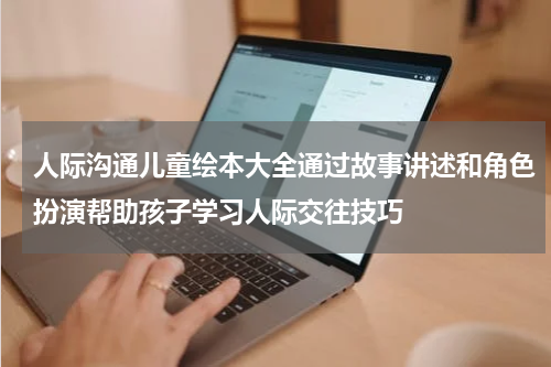 人际沟通儿童绘本大全通过故事讲述和角色扮演帮助孩子学习人际交往技巧