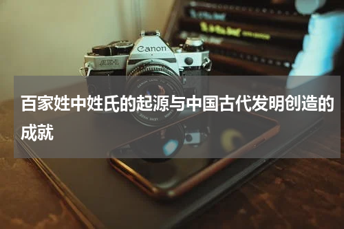 百家姓中姓氏的起源与中国古代发明创造的成就