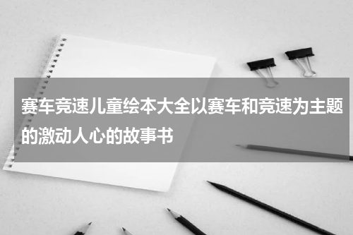 赛车竞速儿童绘本大全以赛车和竞速为主题的激动人心的故事书