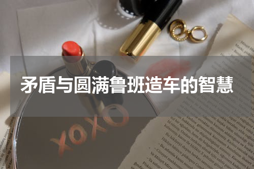 矛盾与圆满鲁班造车的智慧