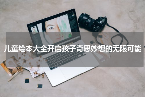 儿童绘本大全开启孩子奇思妙想的无限可能