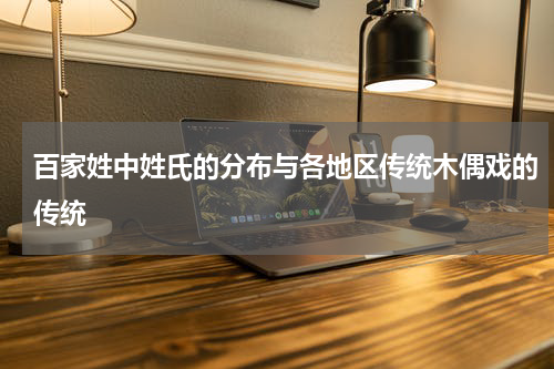 百家姓中姓氏的分布与各地区传统木偶戏的传统