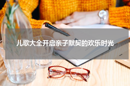 儿歌大全开启亲子默契的欢乐时光