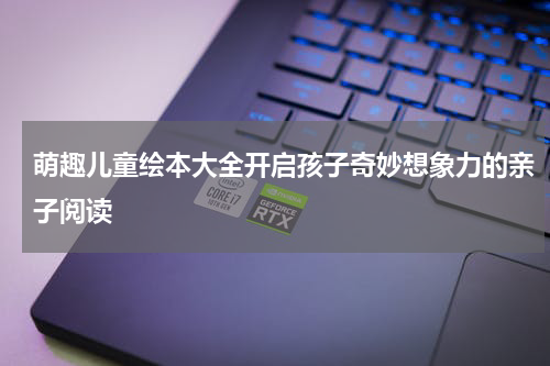 萌趣儿童绘本大全开启孩子奇妙想象力的亲子阅读