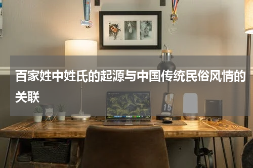 百家姓中姓氏的起源与中国传统民俗风情的关联