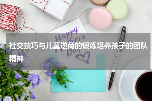 社交技巧与儿童逆商的锻炼培养孩子的团队精神