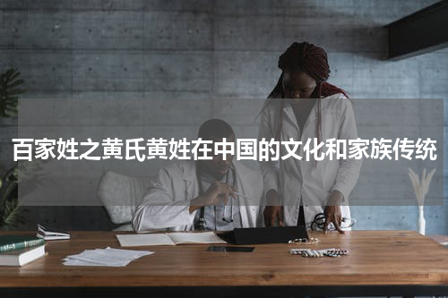 百家姓之黄氏黄姓在中国的文化和家族传统