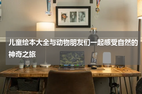 儿童绘本大全与动物朋友们一起感受自然的神奇之旅