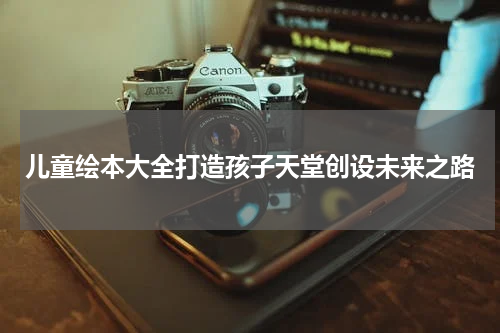 儿童绘本大全打造孩子天堂创设未来之路
