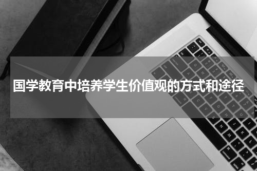 国学教育中培养学生价值观的方式和途径