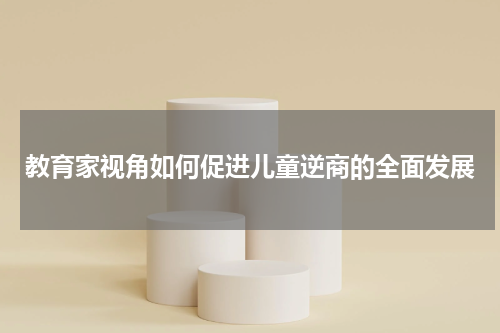 教育家视角如何促进儿童逆商的全面发展