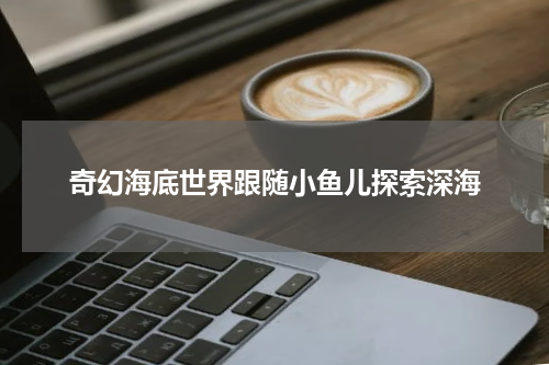 奇幻海底世界跟随小鱼儿探索深海