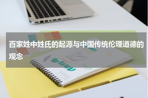 百家姓中姓氏的起源与中国传统伦理道德的观念