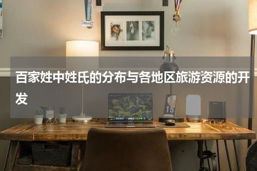 百家姓中姓氏的分布与各地区旅游资源的开发
