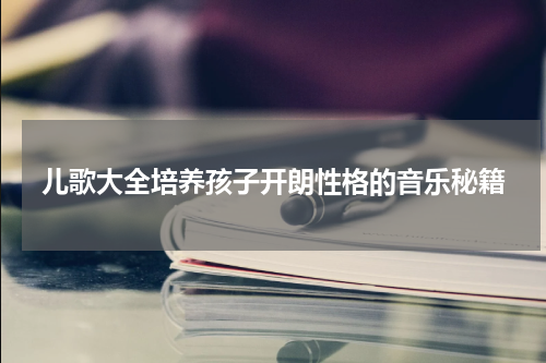 儿歌大全培养孩子开朗性格的音乐秘籍