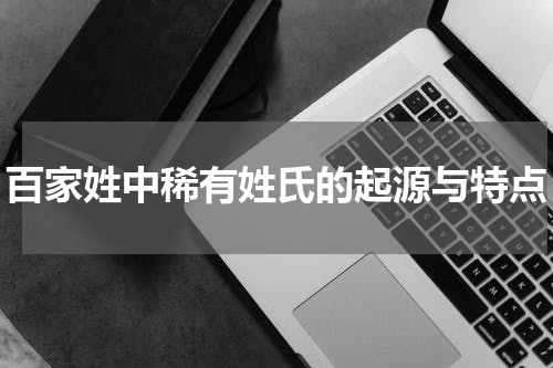 百家姓中稀有姓氏的起源与特点