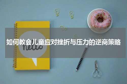 如何教会儿童应对挫折与压力的逆商策略