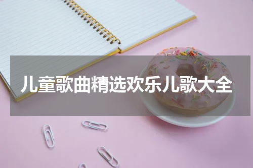 儿童歌曲精选欢乐儿歌大全