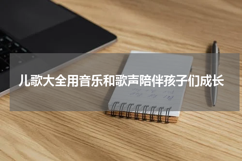 儿歌大全用音乐和歌声陪伴孩子们成长