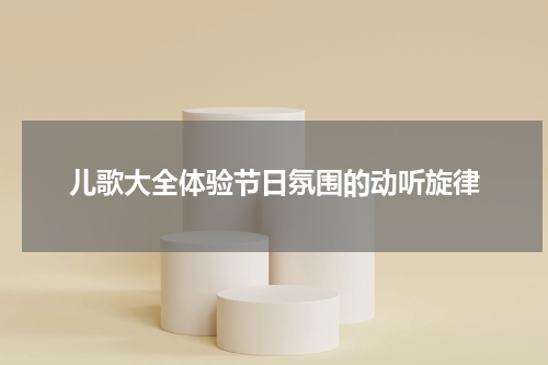 儿歌大全体验节日氛围的动听旋律