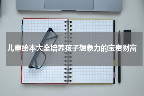 儿童绘本大全培养孩子想象力的宝贵财富