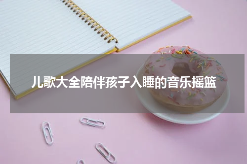 儿歌大全陪伴孩子入睡的音乐摇篮