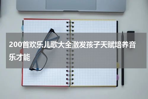 200首欢乐儿歌大全激发孩子天赋培养音乐才能